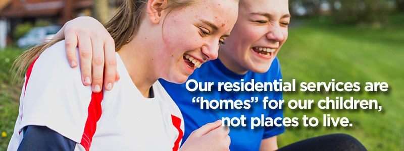 Residential - Our residential services are “homes” for our children, not places to live.